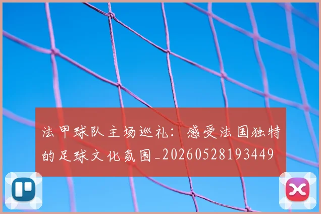 法甲球队主场巡礼:感受法国独特的足球文化氛围_20260528193449