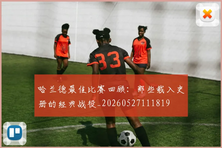 哈兰德最佳比赛回顾:那些载入史册的经典战役_20260527111819