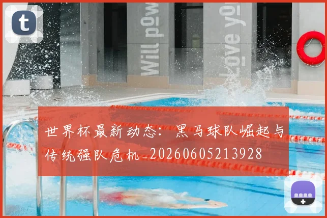 世界杯最新动态：黑马球队崛起与传统强队危机_20260605213928