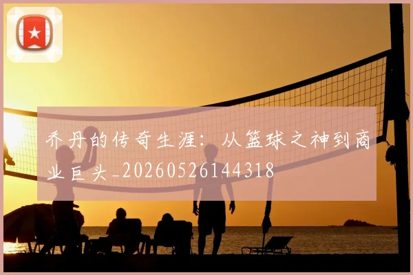 乔丹的传奇生涯:从篮球之神到商业巨头_20260526144318
