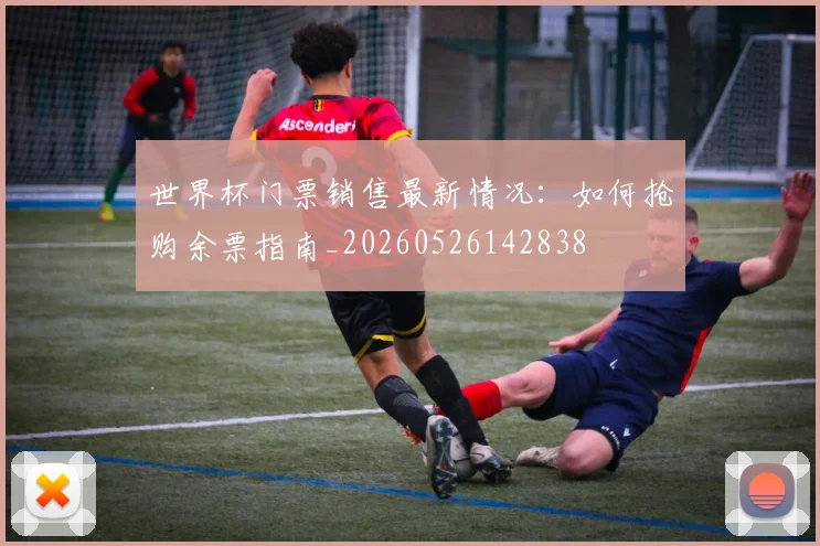 世界杯门票销售最新情况：如何抢购余票指南_20260526142838