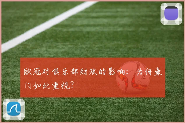 欧冠对俱乐部财政的影响:为何豪门如此重视?