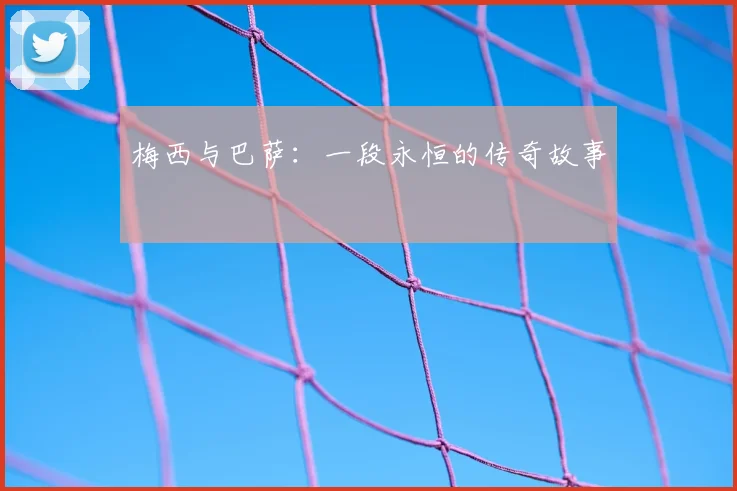 梅西与巴萨:一段永恒的传奇故事