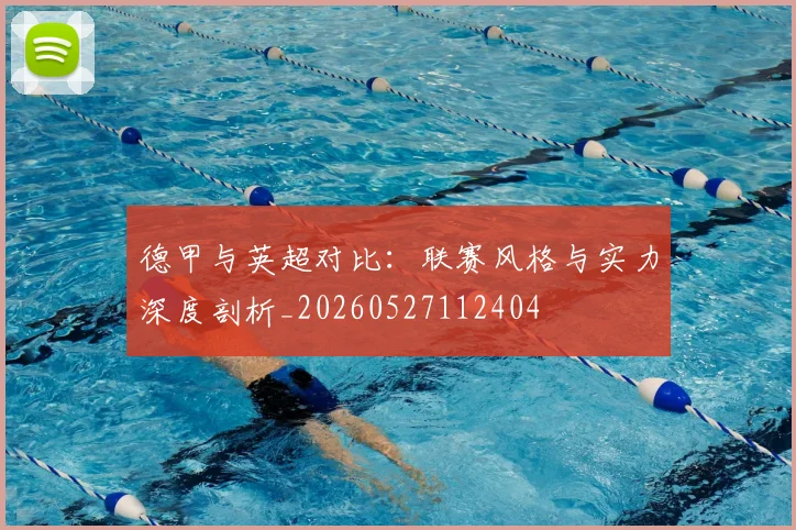 德甲与英超对比:联赛风格与实力深度剖析_20260527112404