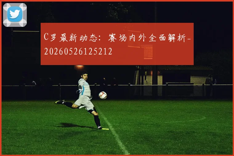 C罗最新动态：赛场内外全面解析_20260526125212