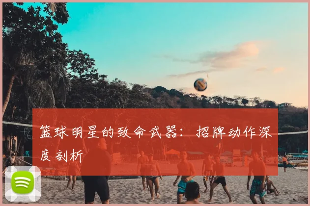 篮球明星的致命武器:招牌动作深度剖析