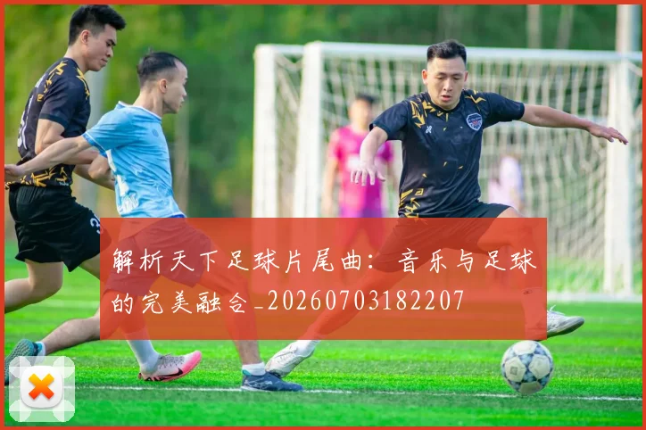 解析天下足球片尾曲：音乐与足球的完美融合_20260703182207