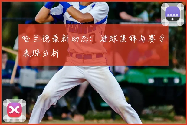 哈兰德最新动态:进球集锦与赛季表现分析