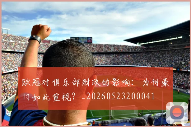 欧冠对俱乐部财政的影响：为何豪门如此重视？_20260523200041