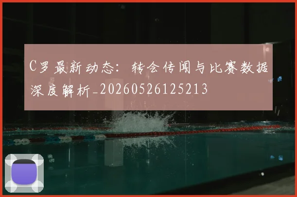 C罗最新动态:转会传闻与比赛数据深度解析_20260526125213