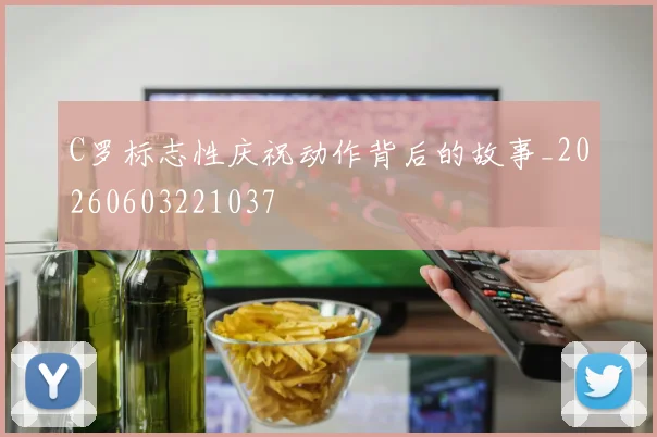 C罗标志性庆祝动作背后的故事_20260603221037
