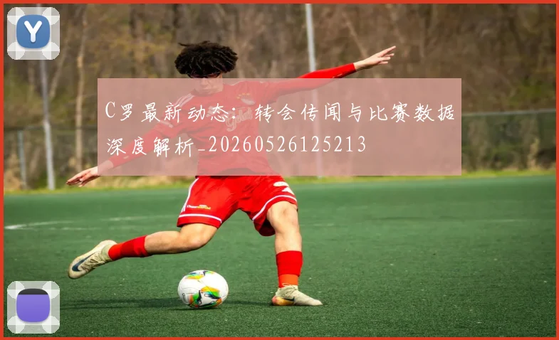 C罗最新动态:转会传闻与比赛数据深度解析_20260526125213