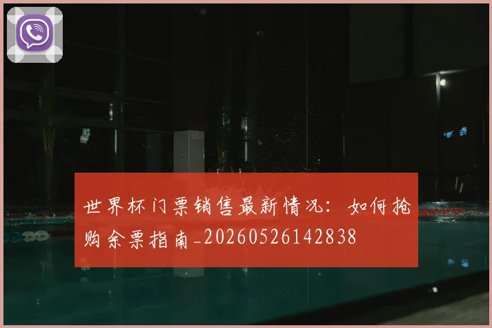 世界杯门票销售最新情况:如何抢购余票指南_20260526142838