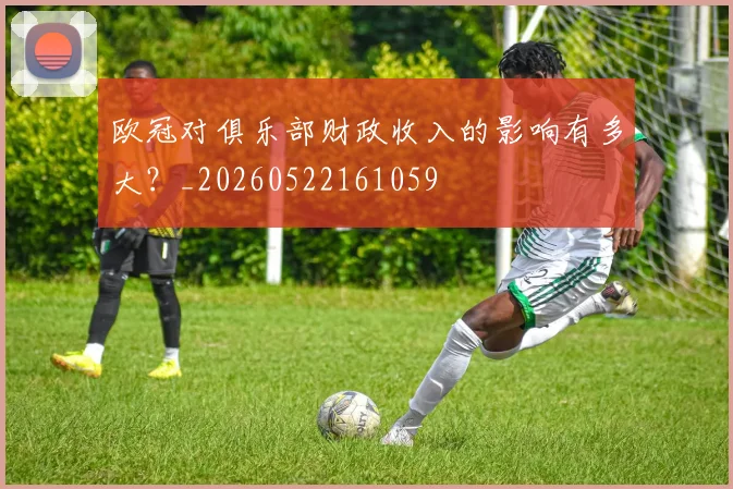 欧冠对俱乐部财政收入的影响有多大？_20260522161059