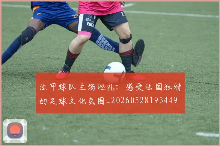 法甲球队主场巡礼:感受法国独特的足球文化氛围_20260528193449