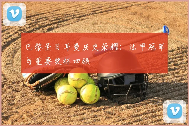 巴黎圣日耳曼历史荣耀：法甲冠军与重要奖杯回顾