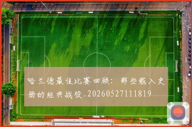 哈兰德最佳比赛回顾：那些载入史册的经典战役_20260527111819