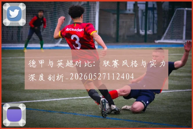 德甲与英超对比:联赛风格与实力深度剖析_20260527112404
