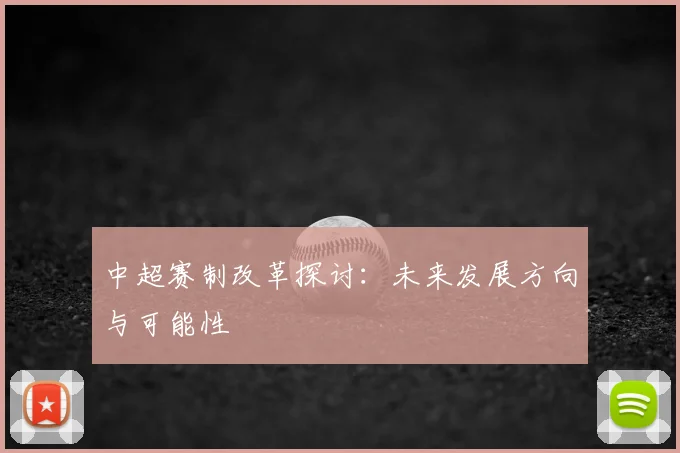 中超赛制改革探讨:未来发展方向与可能性