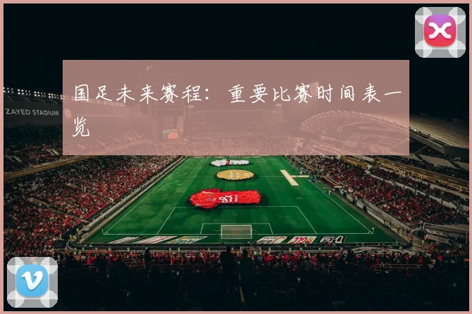 国足未来赛程：重要比赛时间表一览