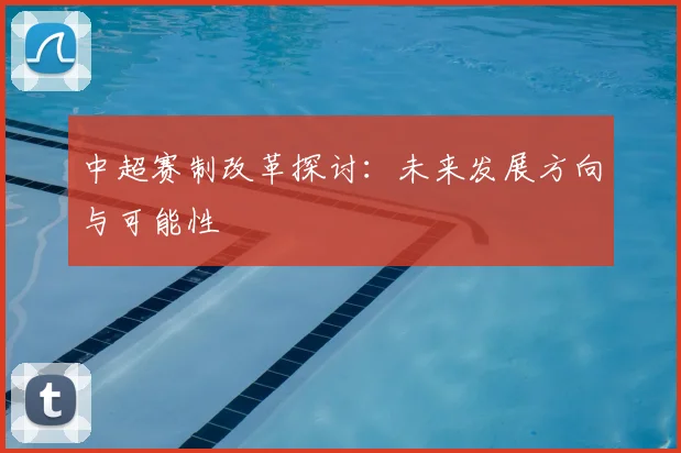 中超赛制改革探讨：未来发展方向与可能性