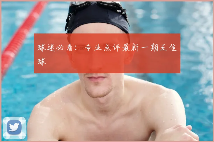 球迷必看:专业点评最新一期五佳球