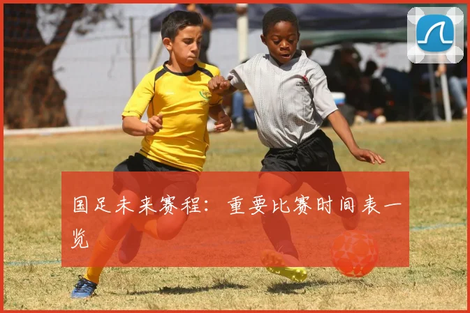 国足未来赛程:重要比赛时间表一览