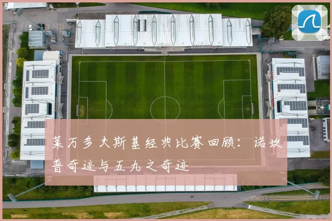 莱万多夫斯基经典比赛回顾：诺坎普奇迹与五九之奇迹