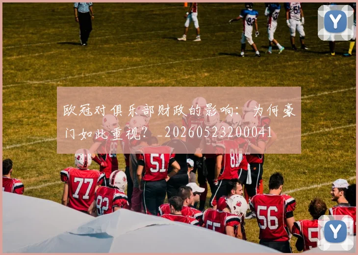 欧冠对俱乐部财政的影响:为何豪门如此重视?_20260523200041