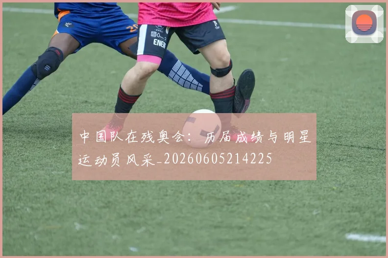 中国队在残奥会：历届成绩与明星运动员风采_20260605214225
