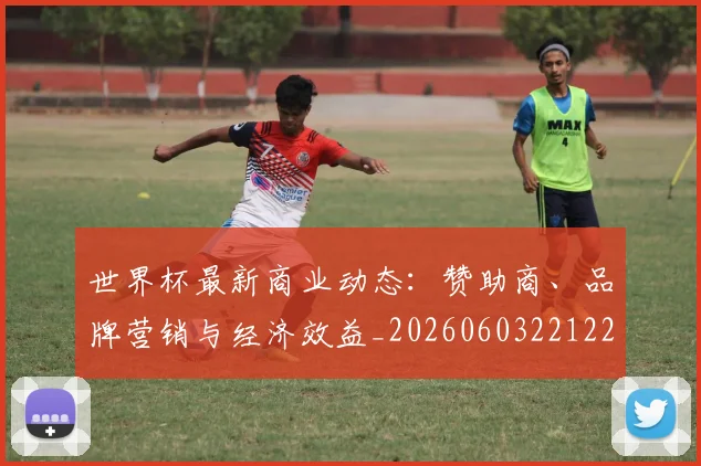 世界杯最新商业动态:赞助商、品牌营销与经济效益_20260603221225