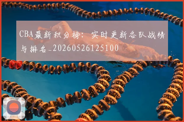 CBA最新积分榜:实时更新各队战绩与排名_20260526125100