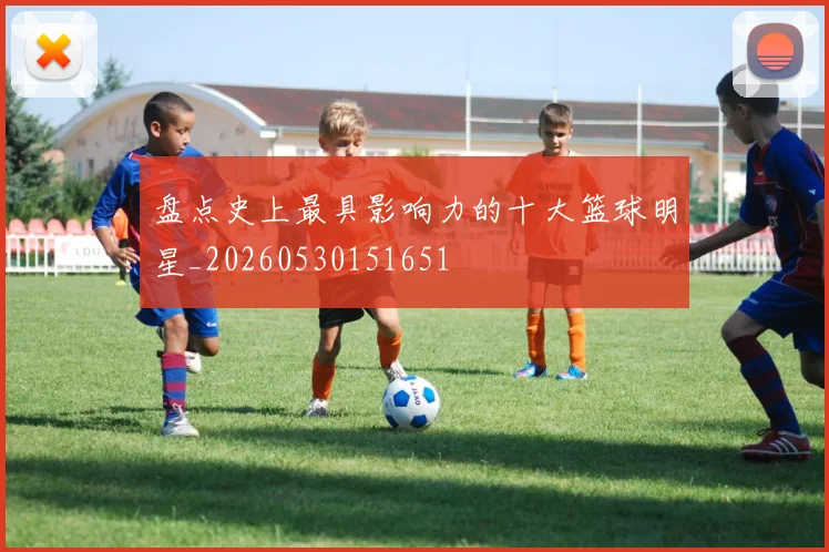 盘点史上最具影响力的十大篮球明星_20260530151651