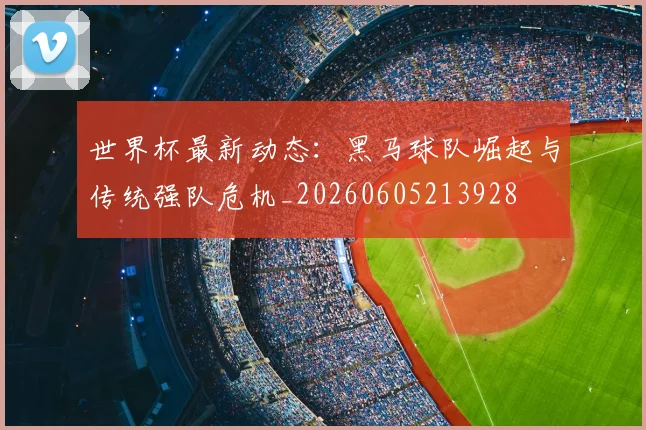 世界杯最新动态:黑马球队崛起与传统强队危机_20260605213928