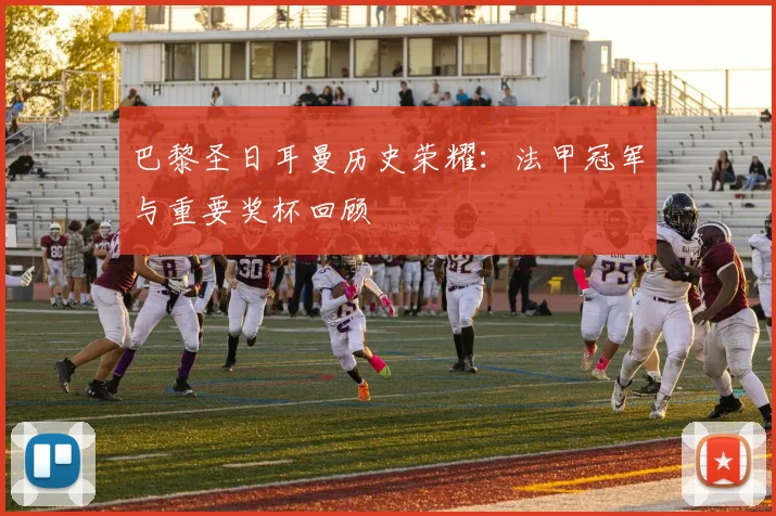 巴黎圣日耳曼历史荣耀:法甲冠军与重要奖杯回顾