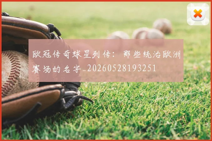 欧冠传奇球星列传:那些统治欧洲赛场的名字_20260528193251