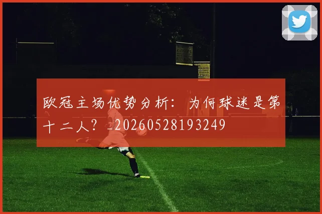 欧冠主场优势分析:为何球迷是第十二人?_20260528193249