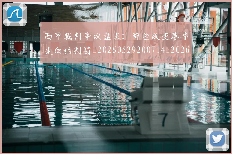 西甲裁判争议盘点:那些改变赛季走向的判罚_20260529200714_20260703181916