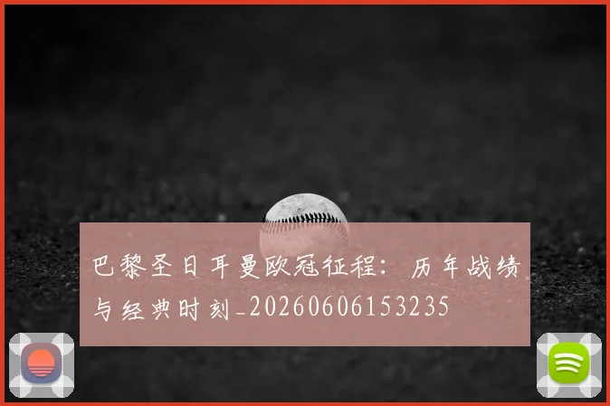 巴黎圣日耳曼欧冠征程：历年战绩与经典时刻_20260606153235